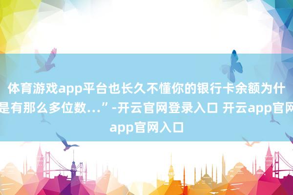 体育游戏app平台也长久不懂你的银行卡余额为什么老是有那么多位数…”-开云官网登录入口 开云app官网入口