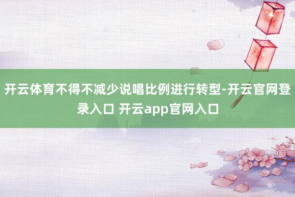 开云体育不得不减少说唱比例进行转型-开云官网登录入口 开云app官网入口