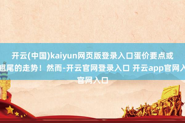 开云(中国)kaiyun网页版登录入口蛋价要点或有翘尾的走势！然而-开云官网登录入口 开云app官网入口