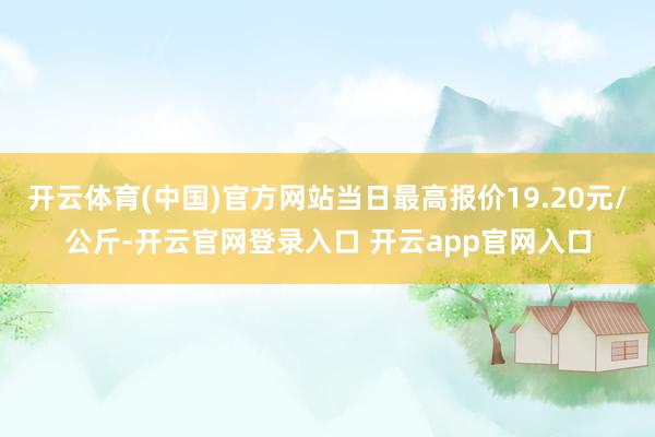 开云体育(中国)官方网站当日最高报价19.20元/公斤-开云官网登录入口 开云app官网入口