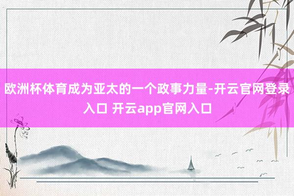 欧洲杯体育成为亚太的一个政事力量-开云官网登录入口 开云app官网入口