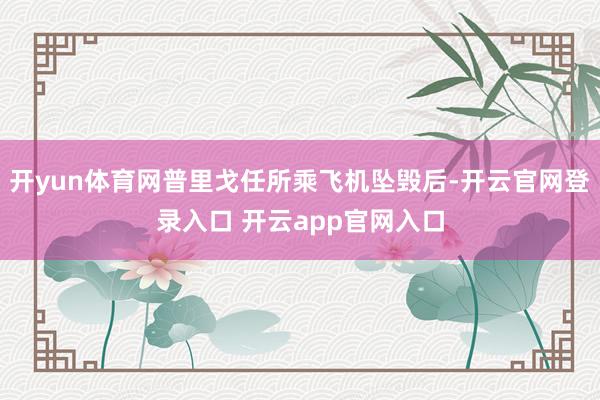 开yun体育网普里戈任所乘飞机坠毁后-开云官网登录入口 开云app官网入口
