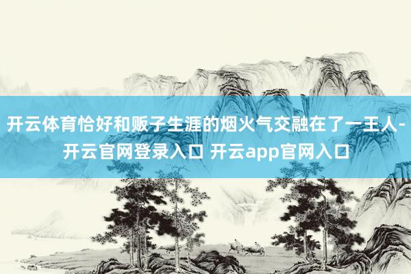 开云体育恰好和贩子生涯的烟火气交融在了一王人-开云官网登录入口 开云app官网入口