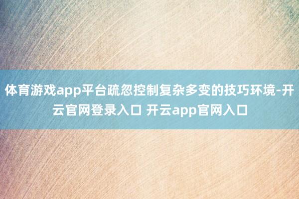 体育游戏app平台疏忽控制复杂多变的技巧环境-开云官网登录入口 开云app官网入口