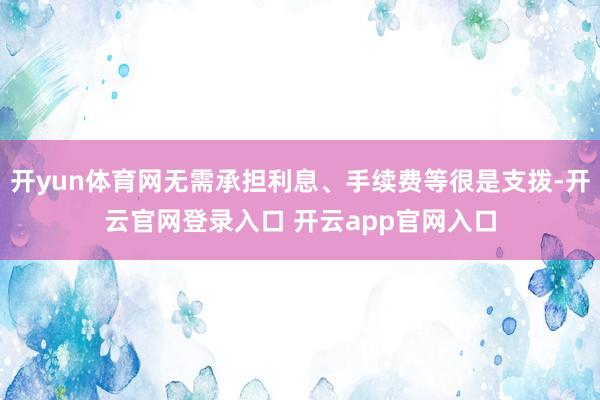 开yun体育网无需承担利息、手续费等很是支拨-开云官网登录入口 开云app官网入口