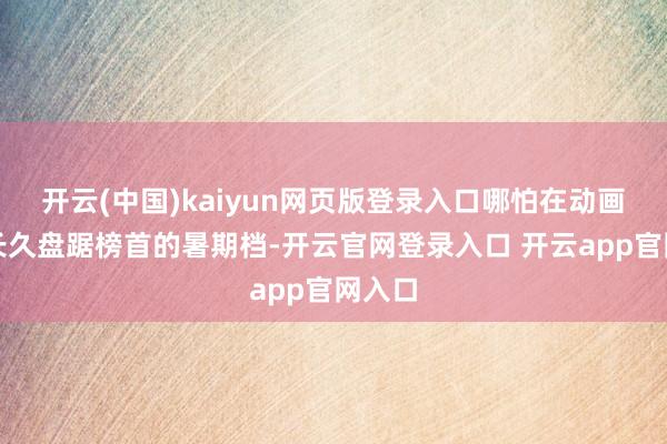 开云(中国)kaiyun网页版登录入口哪怕在动画电影长久盘踞榜首的暑期档-开云官网登录入口 开云app官网入口