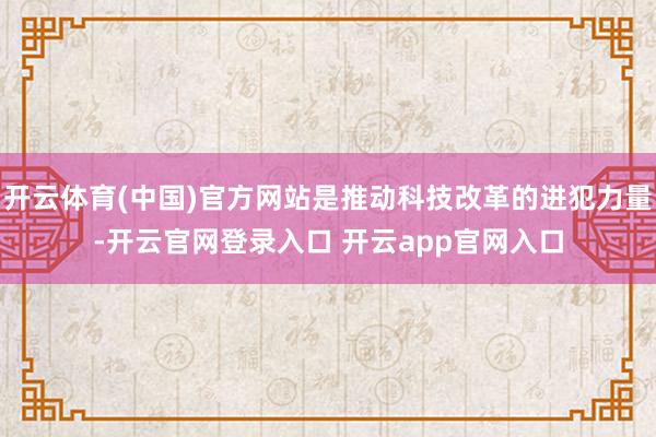 开云体育(中国)官方网站是推动科技改革的进犯力量-开云官网登录入口 开云app官网入口