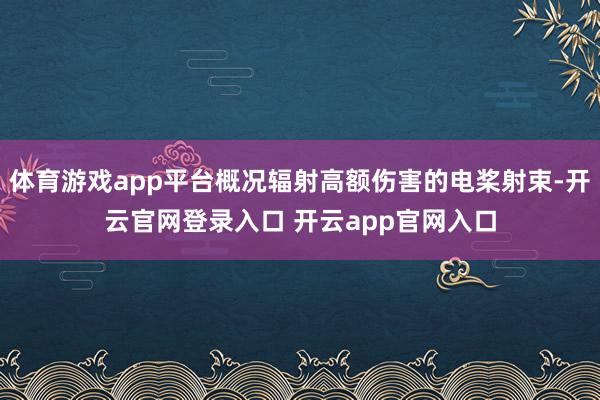 体育游戏app平台概况辐射高额伤害的电桨射束-开云官网登录入口 开云app官网入口
