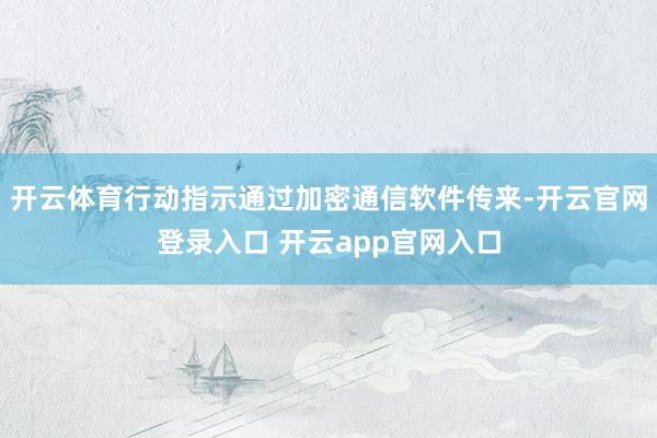 开云体育行动指示通过加密通信软件传来-开云官网登录入口 开云app官网入口