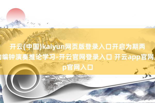 开云(中国)kaiyun网页版登录入口开启为期两天的编钟演奏推论学习-开云官网登录入口 开云app官网入口