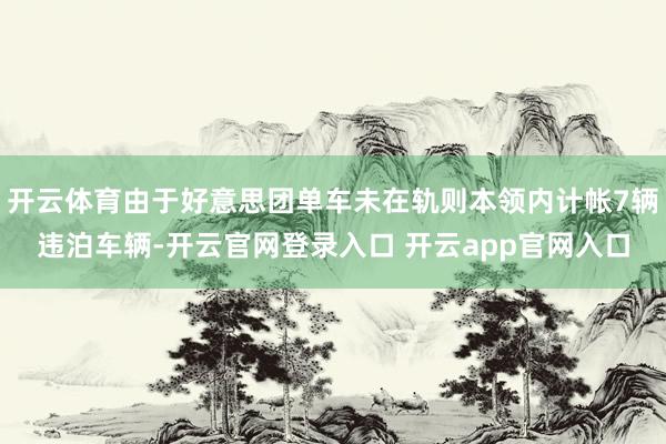 开云体育由于好意思团单车未在轨则本领内计帐7辆违泊车辆-开云官网登录入口 开云app官网入口