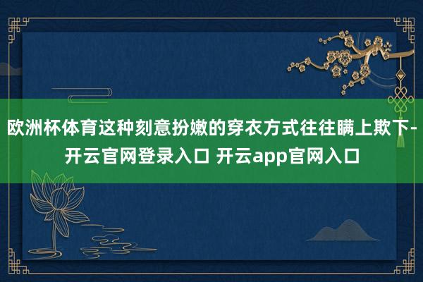 欧洲杯体育这种刻意扮嫩的穿衣方式往往瞒上欺下-开云官网登录入口 开云app官网入口