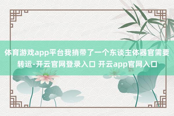 体育游戏app平台我捎带了一个东谈主体器官需要转运-开云官网登录入口 开云app官网入口