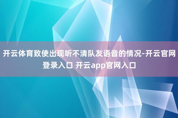 开云体育致使出现听不清队友语音的情况-开云官网登录入口 开云app官网入口