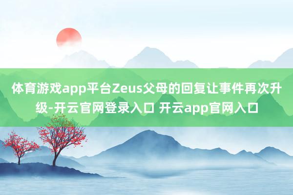 体育游戏app平台Zeus父母的回复让事件再次升级-开云官网登录入口 开云app官网入口