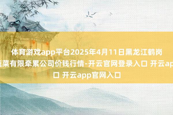 体育游戏app平台2025年4月11日黑龙江鹤岗市万圃源蔬菜有限牵累公司价钱行情-开云官网登录入口 开云app官网入口