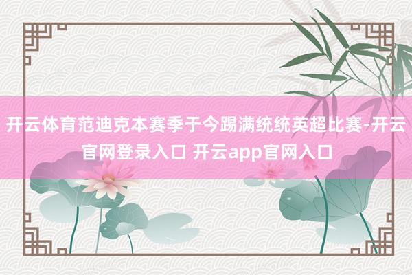 开云体育范迪克本赛季于今踢满统统英超比赛-开云官网登录入口 开云app官网入口