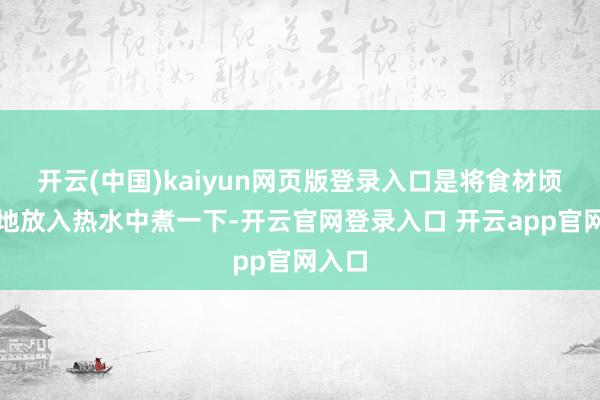 开云(中国)kaiyun网页版登录入口是将食材顷刻间地放入热水中煮一下-开云官网登录入口 开云app官网入口