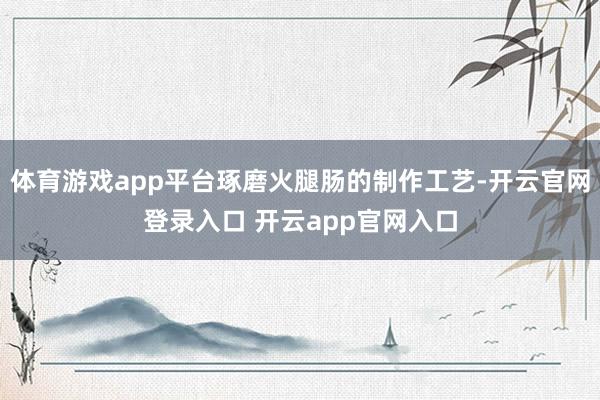 体育游戏app平台琢磨火腿肠的制作工艺-开云官网登录入口 开云app官网入口