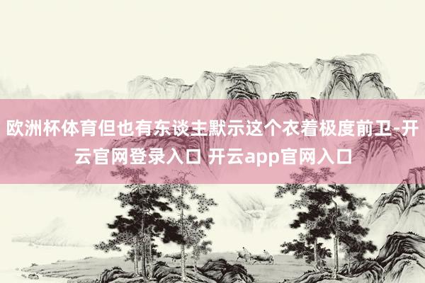 欧洲杯体育但也有东谈主默示这个衣着极度前卫-开云官网登录入口 开云app官网入口