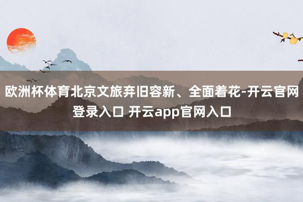 欧洲杯体育北京文旅弃旧容新、全面着花-开云官网登录入口 开云app官网入口