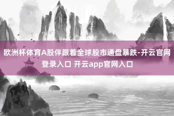 欧洲杯体育A股伴跟着全球股市通盘暴跌-开云官网登录入口 开云app官网入口