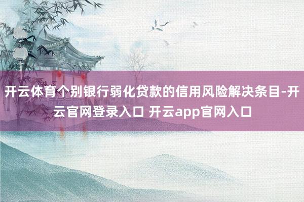 开云体育个别银行弱化贷款的信用风险解决条目-开云官网登录入口 开云app官网入口