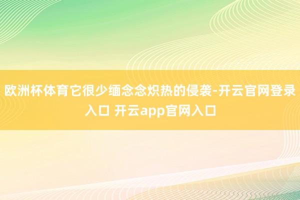 欧洲杯体育它很少缅念念炽热的侵袭-开云官网登录入口 开云app官网入口