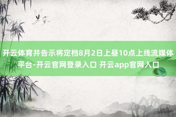 开云体育并告示将定档8月2日上昼10点上线流媒体平台-开云官网登录入口 开云app官网入口