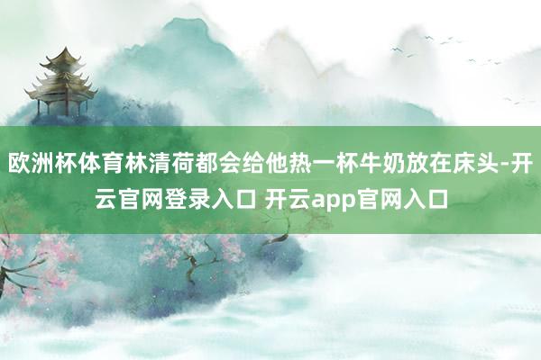 欧洲杯体育林清荷都会给他热一杯牛奶放在床头-开云官网登录入口 开云app官网入口