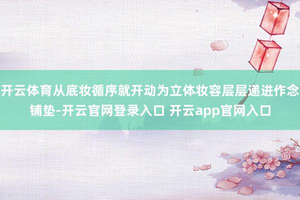 开云体育从底妆循序就开动为立体妆容层层递进作念铺垫-开云官网登录入口 开云app官网入口