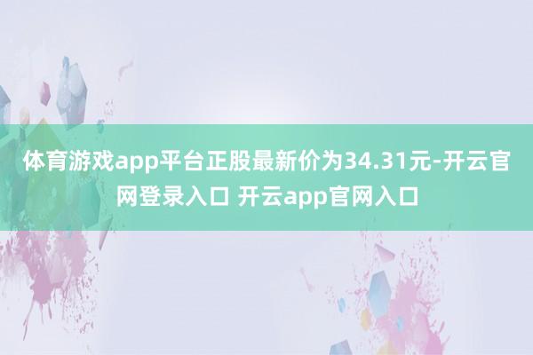 体育游戏app平台正股最新价为34.31元-开云官网登录入口 开云app官网入口