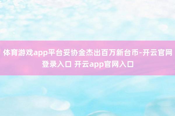 体育游戏app平台妥协金杰出百万新台币-开云官网登录入口 开云app官网入口