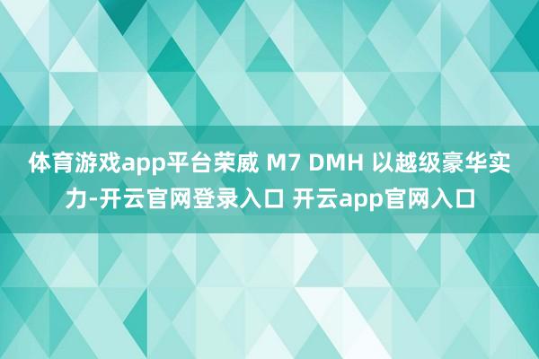 体育游戏app平台荣威 M7 DMH 以越级豪华实力-开云官网登录入口 开云app官网入口