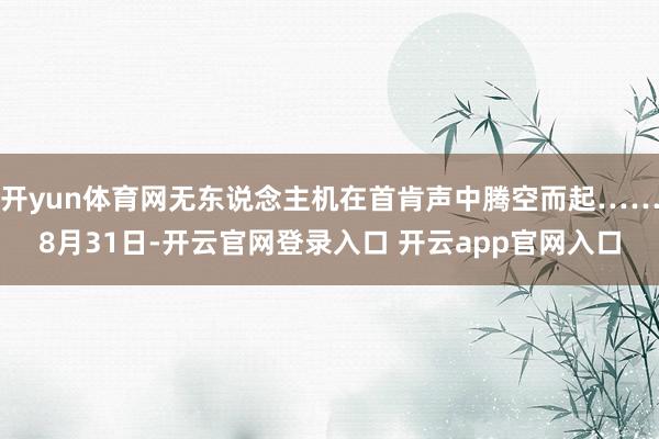 开yun体育网无东说念主机在首肯声中腾空而起……8月31日-开云官网登录入口 开云app官网入口