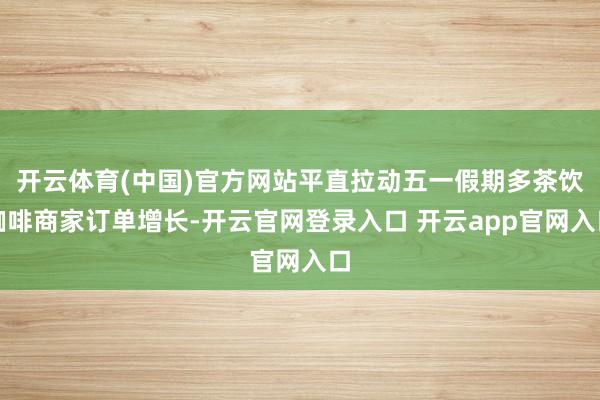 开云体育(中国)官方网站平直拉动五一假期多茶饮咖啡商家订单增长-开云官网登录入口 开云app官网入口