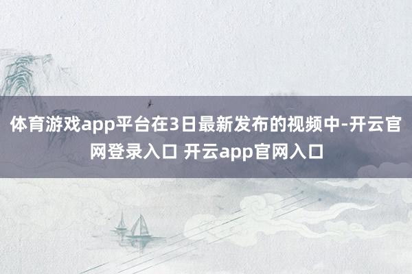 体育游戏app平台在3日最新发布的视频中-开云官网登录入口 开云app官网入口