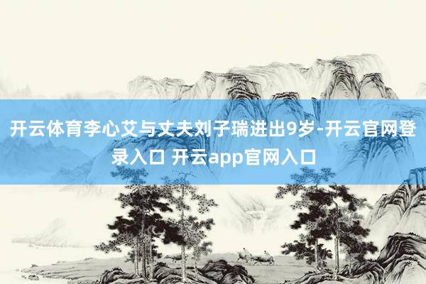 开云体育李心艾与丈夫刘子瑞进出9岁-开云官网登录入口 开云app官网入口