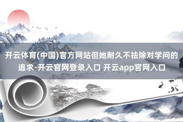 开云体育(中国)官方网站但她耐久不祛除对学问的追求-开云官网登录入口 开云app官网入口