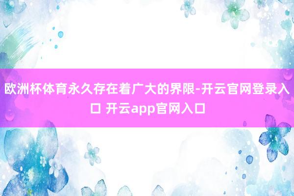 欧洲杯体育永久存在着广大的界限-开云官网登录入口 开云app官网入口