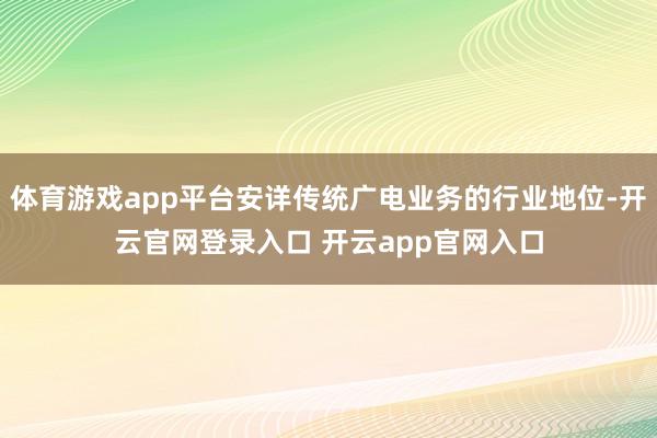 体育游戏app平台安详传统广电业务的行业地位-开云官网登录入口 开云app官网入口