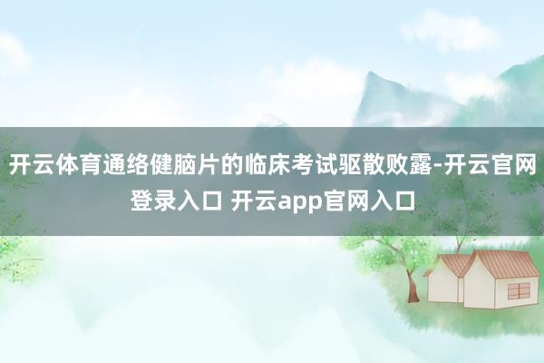开云体育通络健脑片的临床考试驱散败露-开云官网登录入口 开云app官网入口
