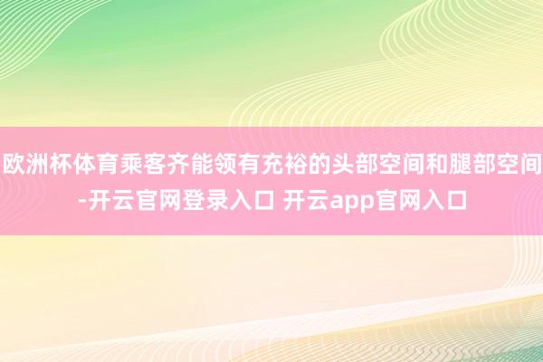 欧洲杯体育乘客齐能领有充裕的头部空间和腿部空间-开云官网登录入口 开云app官网入口