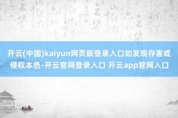 开云(中国)kaiyun网页版登录入口如发现存害或侵权本色-开云官网登录入口 开云app官网入口
