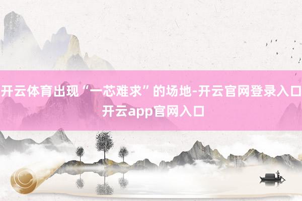 开云体育出现“一芯难求”的场地-开云官网登录入口 开云app官网入口