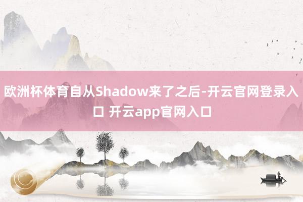 欧洲杯体育自从Shadow来了之后-开云官网登录入口 开云app官网入口