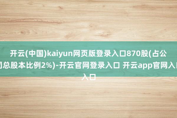 开云(中国)kaiyun网页版登录入口870股(占公司总股本比例2%)-开云官网登录入口 开云app官网入口