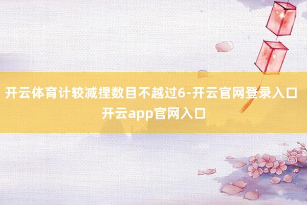 开云体育计较减捏数目不越过6-开云官网登录入口 开云app官网入口