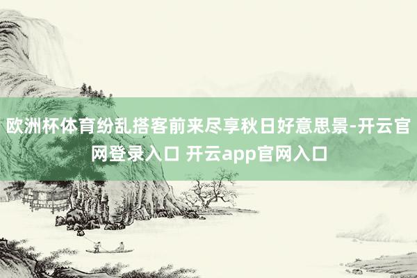 欧洲杯体育纷乱搭客前来尽享秋日好意思景-开云官网登录入口 开云app官网入口