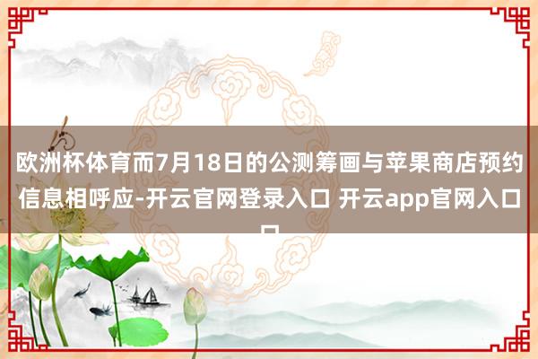 欧洲杯体育而7月18日的公测筹画与苹果商店预约信息相呼应-开云官网登录入口 开云app官网入口
